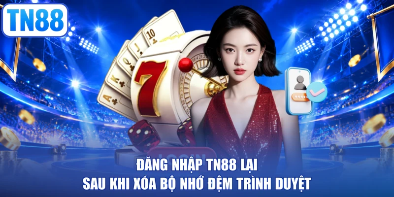 Đăng nhập TN88 lại sau khi xóa bộ nhớ đệm trình duyệt
